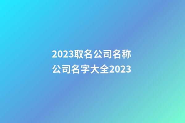 2023取名公司名称 公司名字大全2023-第1张-公司起名-玄机派